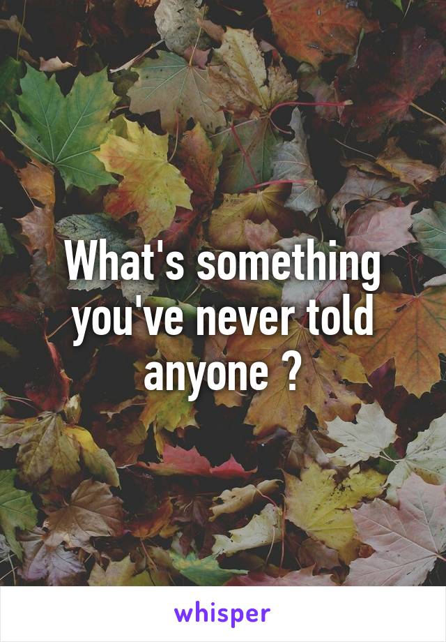 What's something you've never told anyone ?