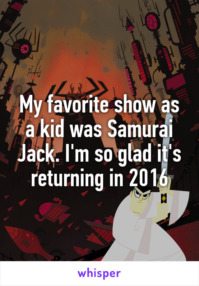 My favorite show as a kid was Samurai Jack. I'm so glad it's returning in 2016