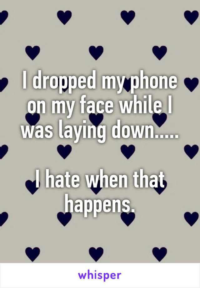 I dropped my phone on my face while I was laying down.....

I hate when that happens.