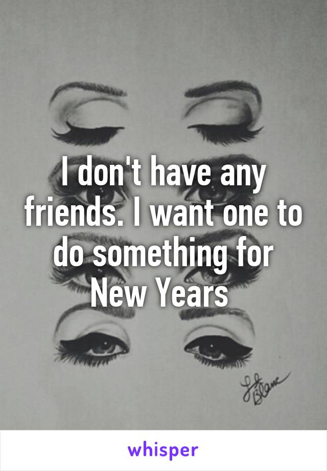 I don't have any friends. I want one to do something for New Years 