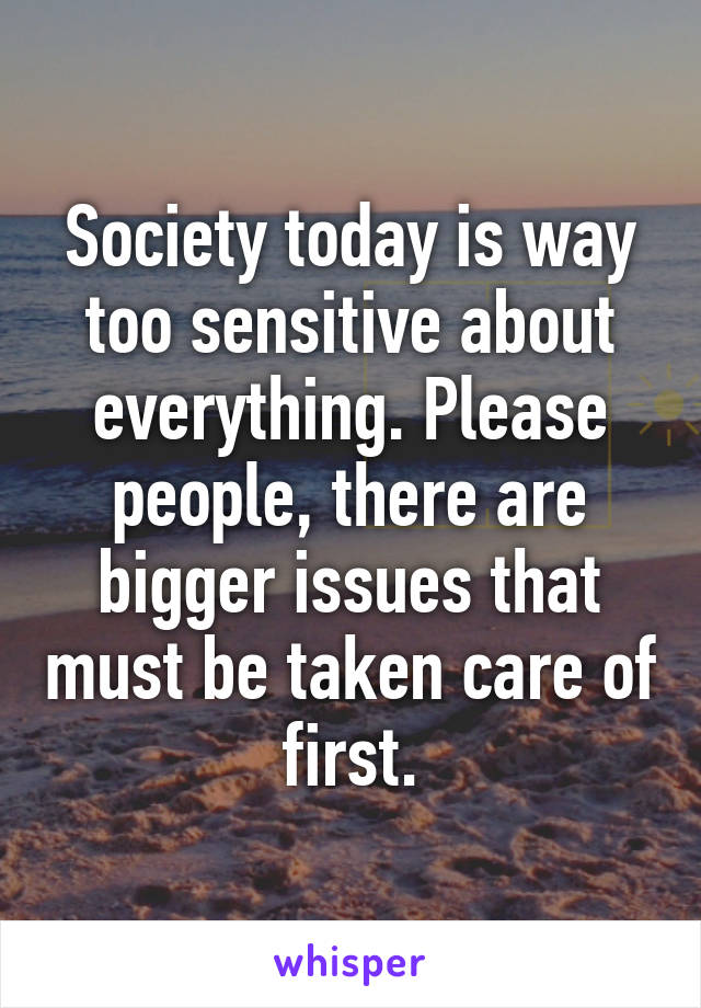 Society today is way too sensitive about everything. Please people, there are bigger issues that must be taken care of first.