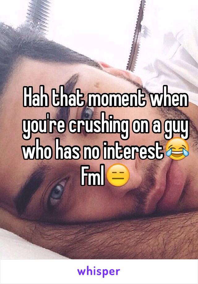 Hah that moment when you're crushing on a guy who has no interest😂 Fml😑