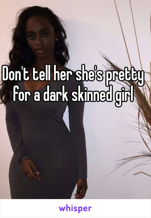 Don't tell her she's pretty for a dark skinned girl 