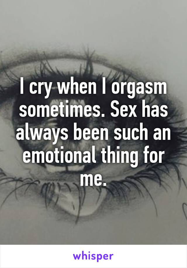 I cry when I orgasm sometimes. Sex has always been such an emotional thing for me.