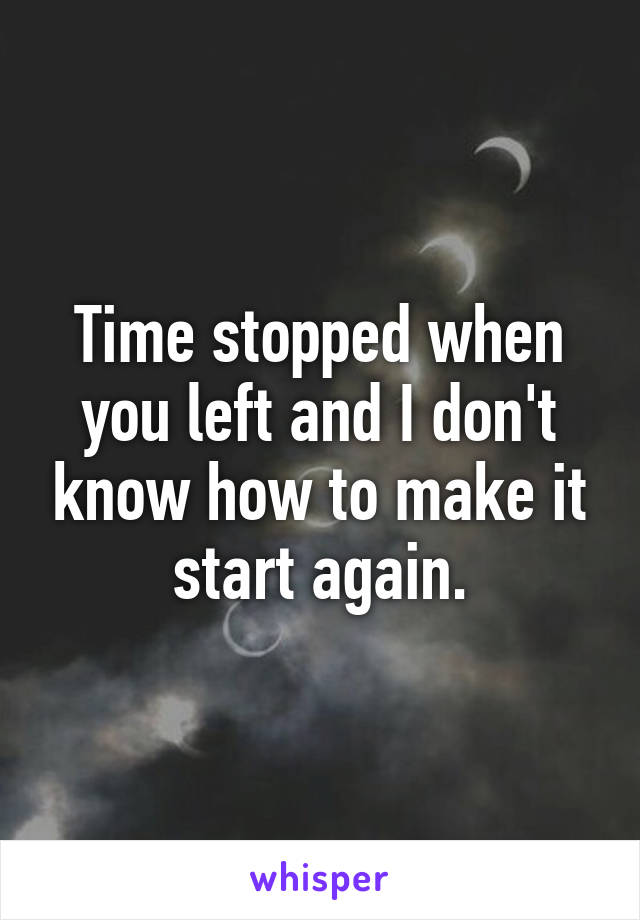 Time stopped when you left and I don't know how to make it start again.