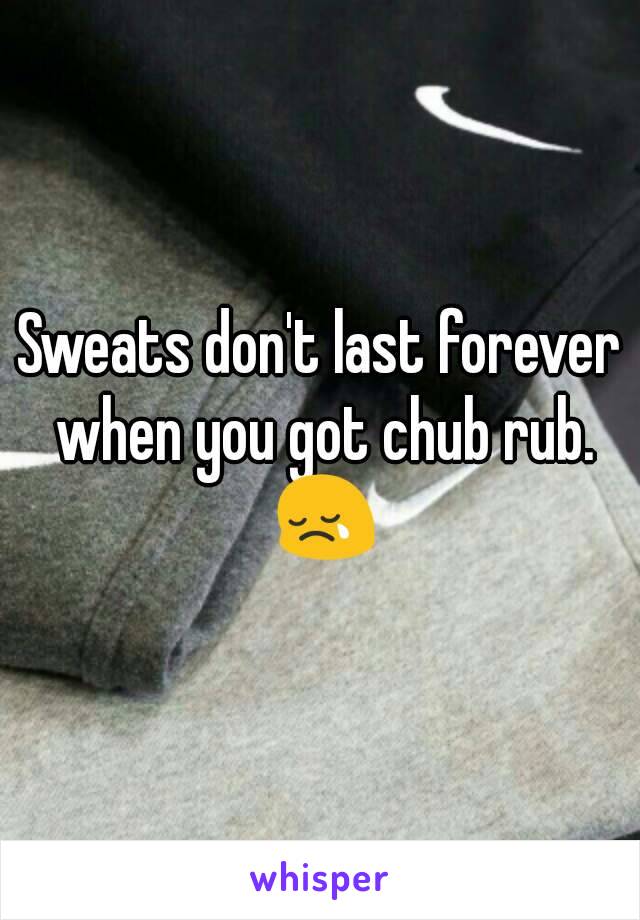 Sweats don't last forever when you got chub rub. 😢