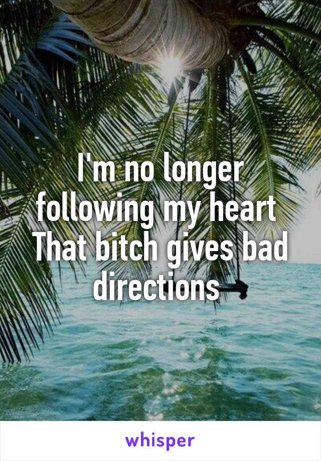 I'm no longer following my heart 
That bitch gives bad directions 