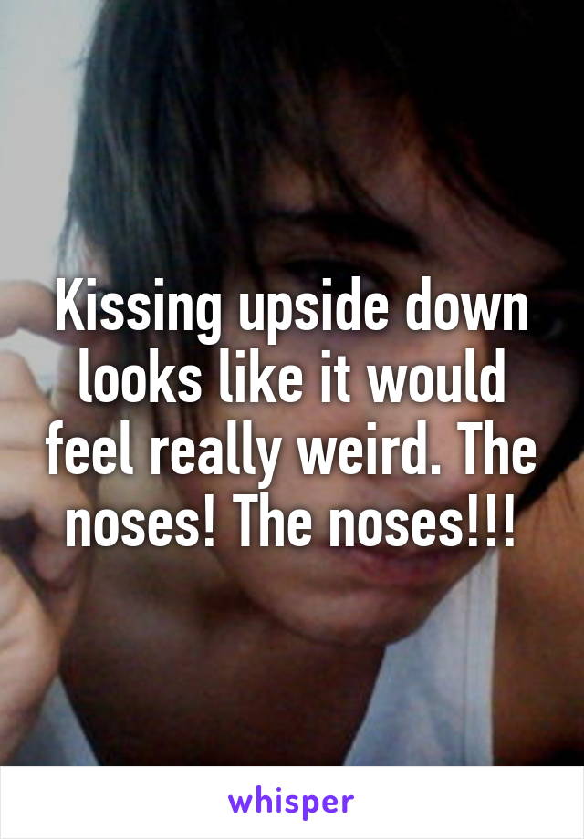 Kissing upside down looks like it would feel really weird. The noses! The noses!!!