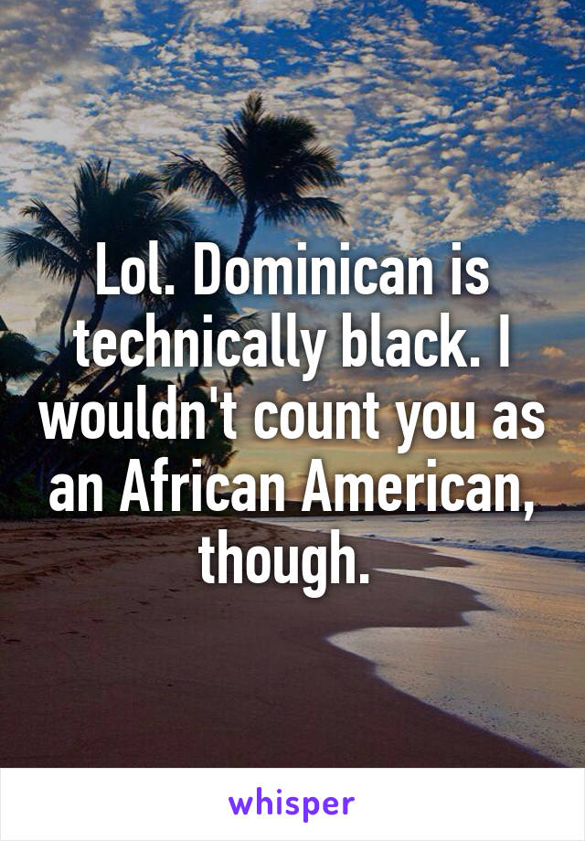 Lol. Dominican is technically black. I wouldn't count you as an African American, though. 