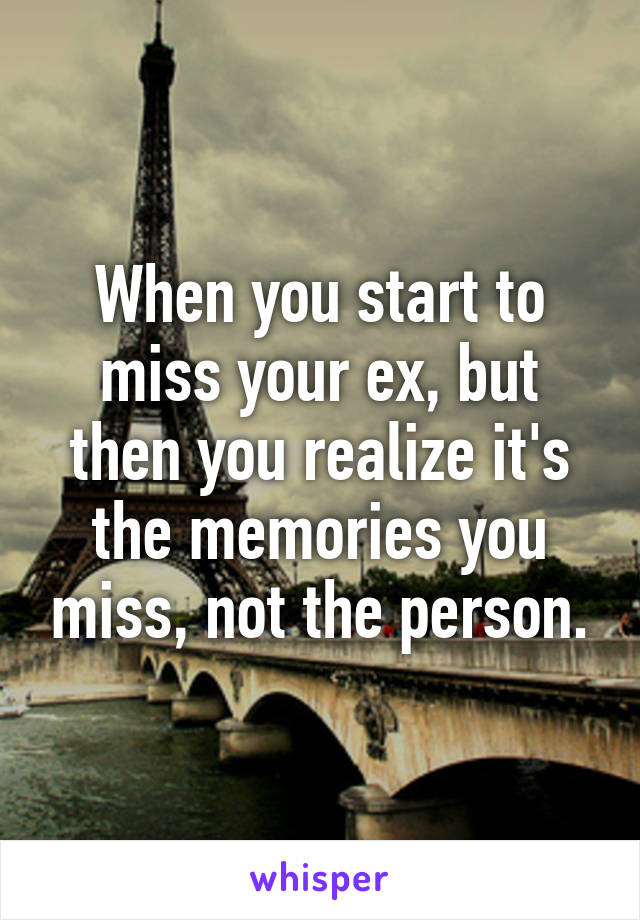 When you start to miss your ex, but then you realize it's the memories you miss, not the person.