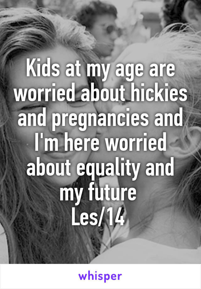 Kids at my age are worried about hickies and pregnancies and I'm here worried about equality and my future 
Les/14 