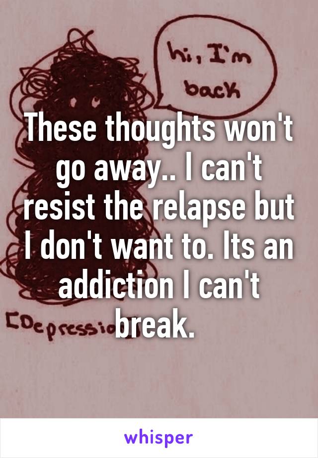 These thoughts won't go away.. I can't resist the relapse but I don't want to. Its an addiction I can't break. 