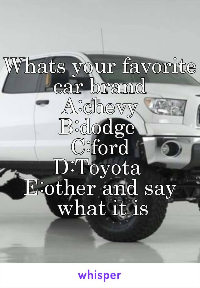 Whats your favorite car brand 
A:chevy
B:dodge 
C:ford
D:Toyota 
E:other and say what it is