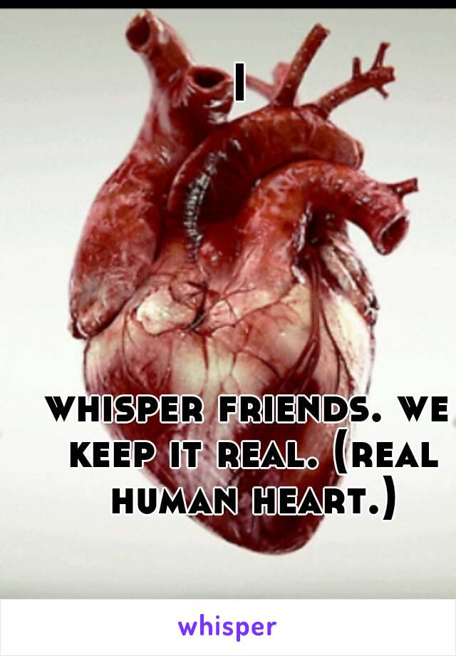 I 






whisper friends. we keep it real. (real human heart.)