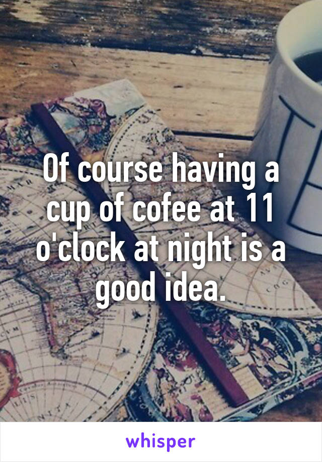 Of course having a cup of cofee at 11 o'clock at night is a good idea.