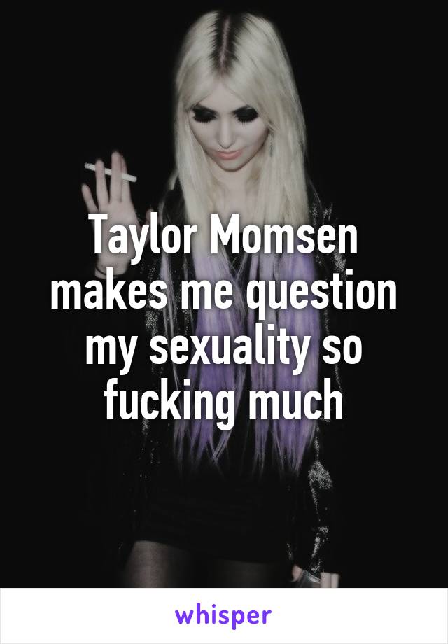 Taylor Momsen makes me question my sexuality so fucking much