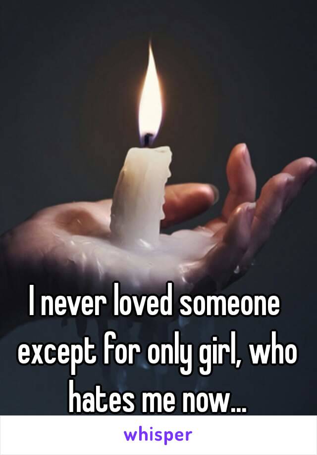 I never loved someone except for only girl, who hates me now...