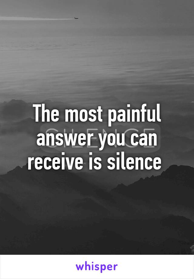 The most painful answer you can receive is silence 