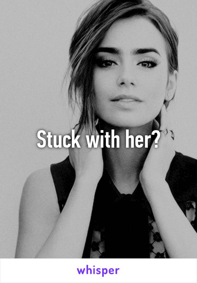 Stuck with her?