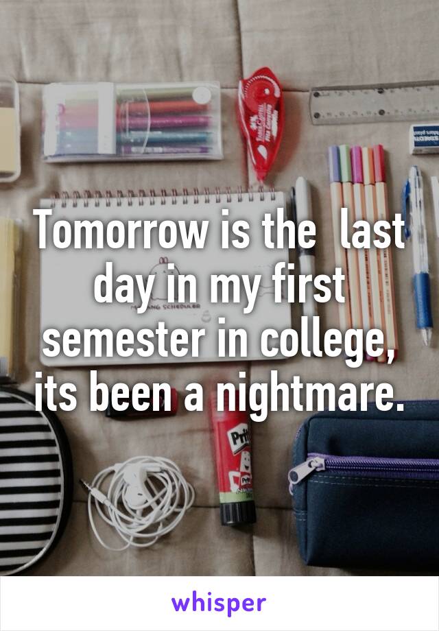 Tomorrow is the  last day in my first semester in college, its been a nightmare.