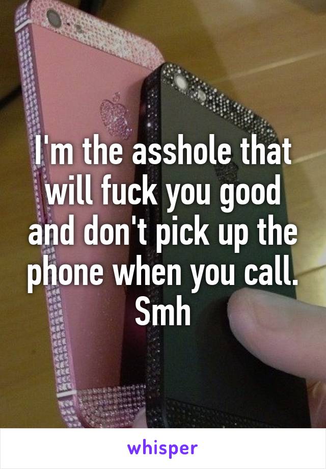 I'm the asshole that will fuck you good and don't pick up the phone when you call. Smh