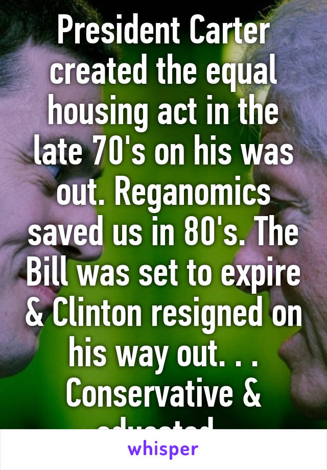 President Carter created the equal housing act in the late 70's on his was out. Reganomics saved us in 80's. The Bill was set to expire & Clinton resigned on his way out. . . Conservative & educated. 