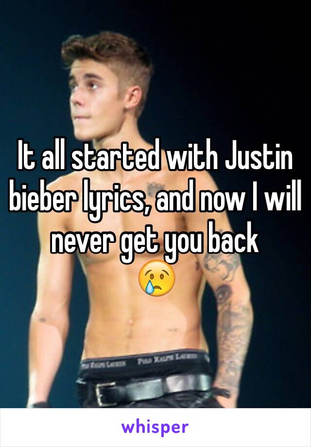 It all started with Justin bieber lyrics, and now I will never get you back 
😢