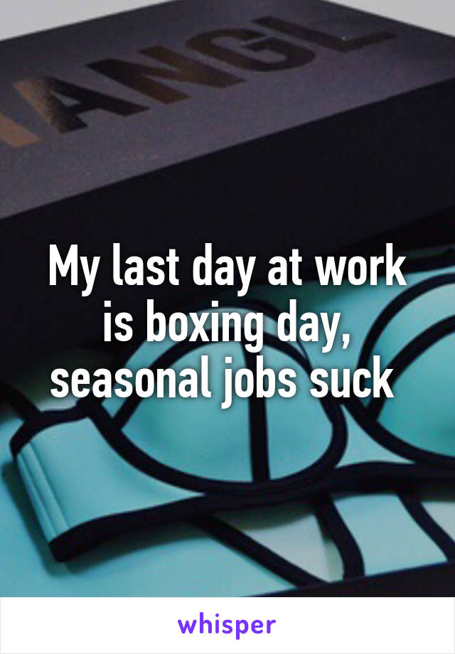 My last day at work is boxing day, seasonal jobs suck 