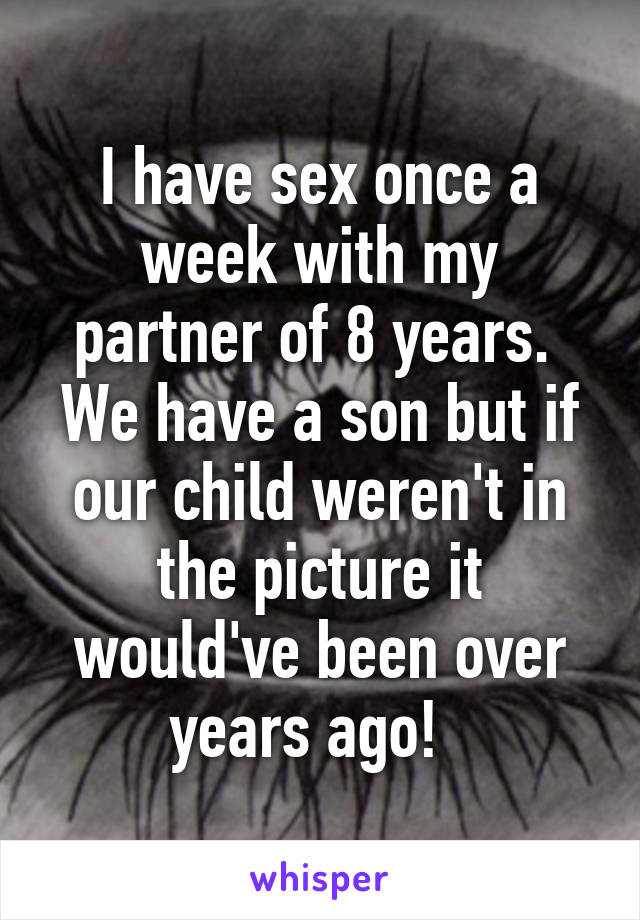 I have sex once a week with my partner of 8 years.  We have a son but if our child weren't in the picture it would've been over years ago!  