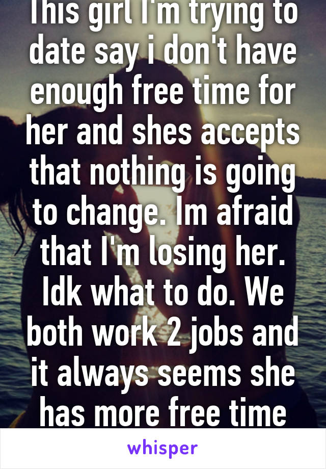 This girl I'm trying to date say i don't have enough free time for her and shes accepts that nothing is going to change. Im afraid that I'm losing her. Idk what to do. We both work 2 jobs and it always seems she has more free time than i do. 