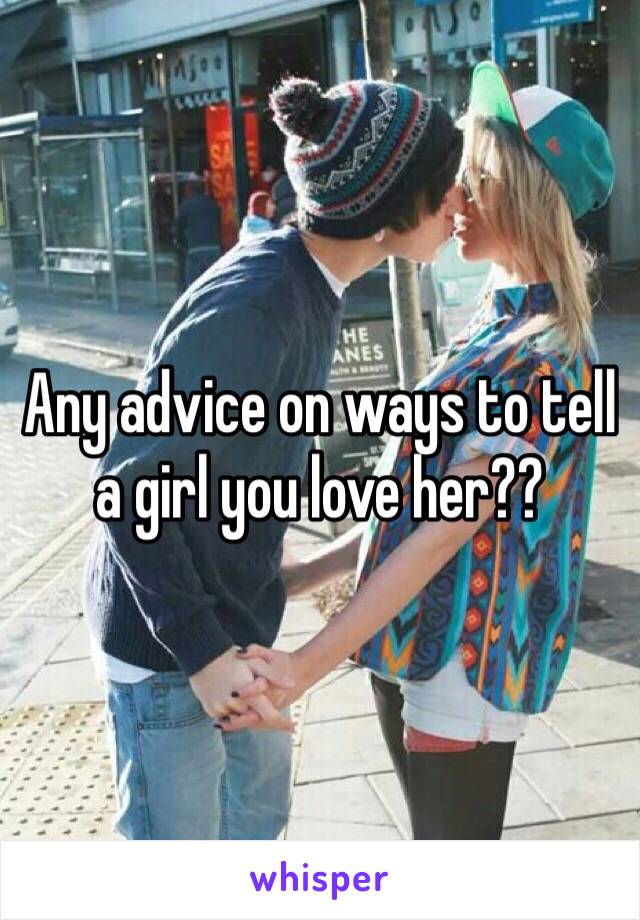 Any advice on ways to tell a girl you love her??