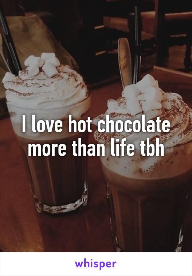 I love hot chocolate more than life tbh