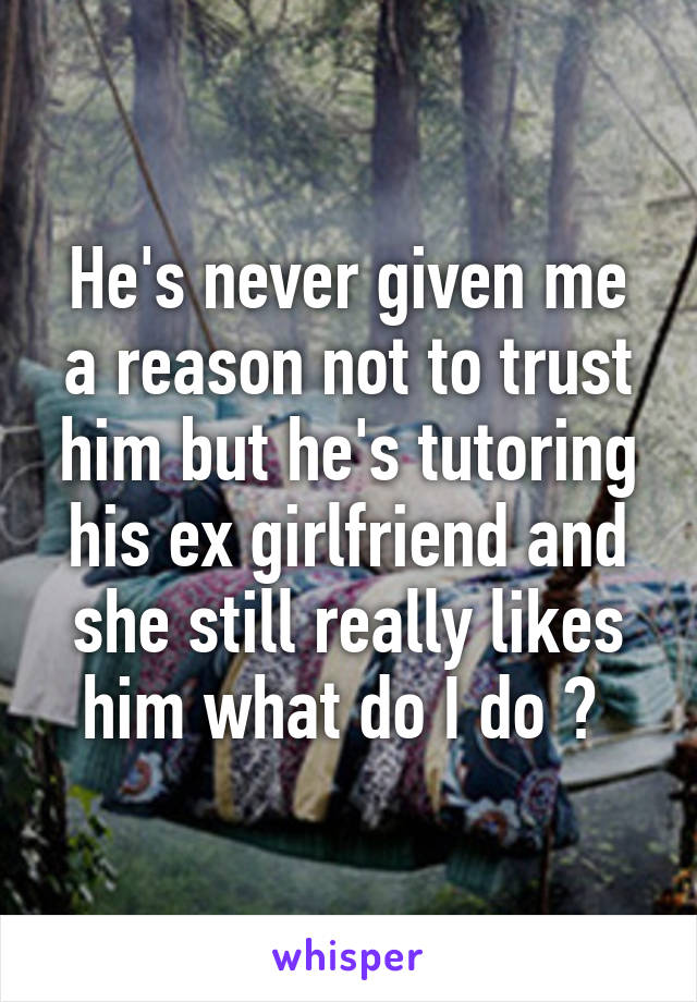 He's never given me a reason not to trust him but he's tutoring his ex girlfriend and she still really likes him what do I do ? 