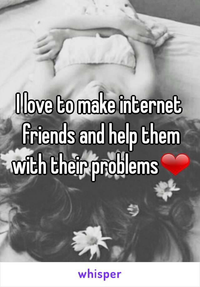 I love to make internet friends and help them with their problems❤