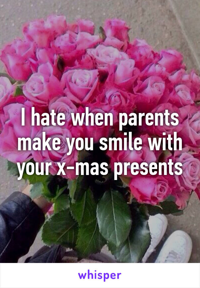 I hate when parents make you smile with your x-mas presents