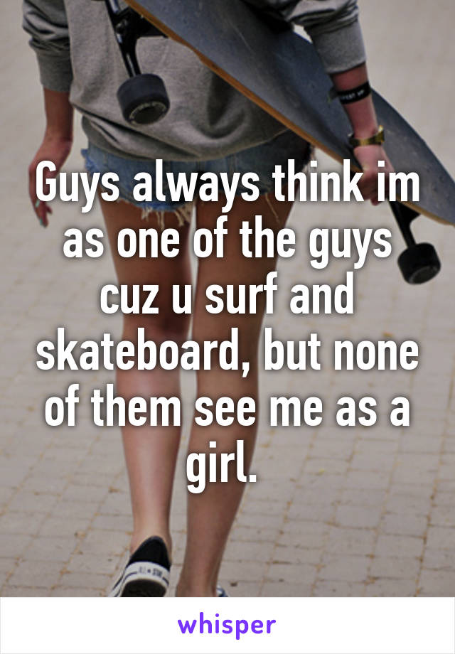 Guys always think im as one of the guys cuz u surf and skateboard, but none of them see me as a girl. 