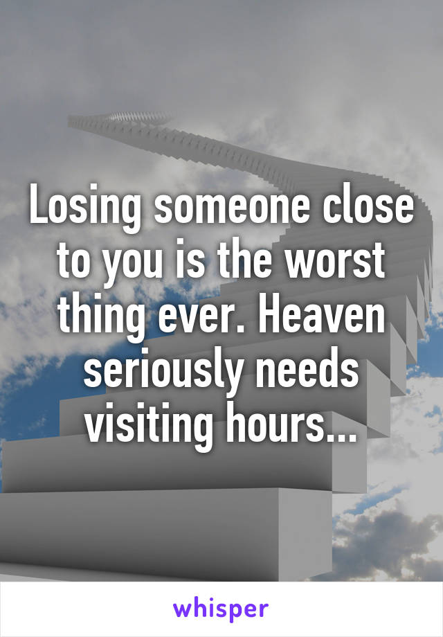 Losing someone close to you is the worst thing ever. Heaven seriously needs visiting hours...