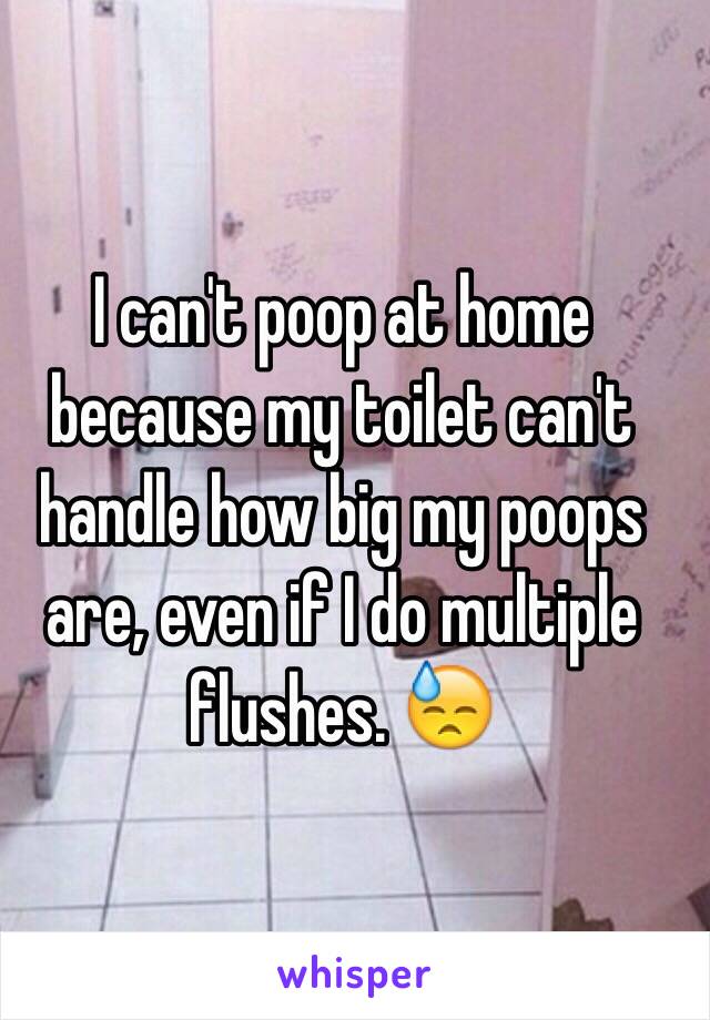 I can't poop at home because my toilet can't handle how big my poops are, even if I do multiple flushes. 😓