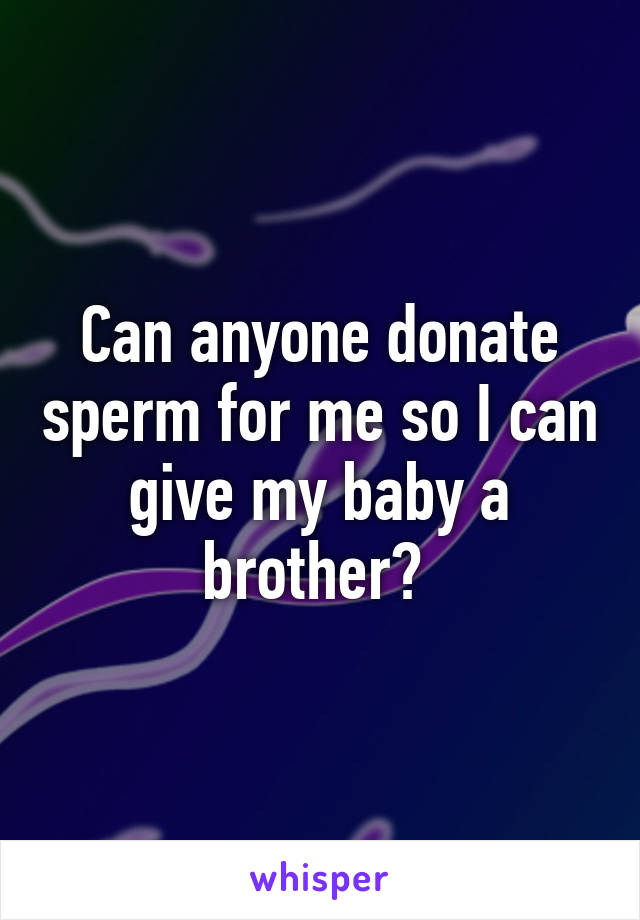 Can anyone donate sperm for me so I can give my baby a brother? 