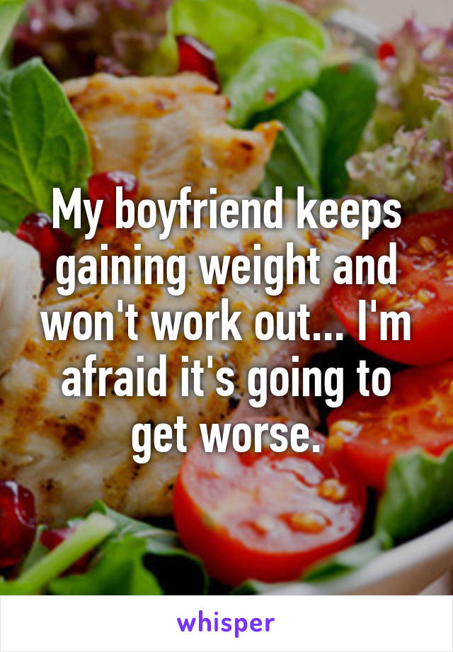 My boyfriend keeps gaining weight and won't work out... I'm afraid it's going to get worse.