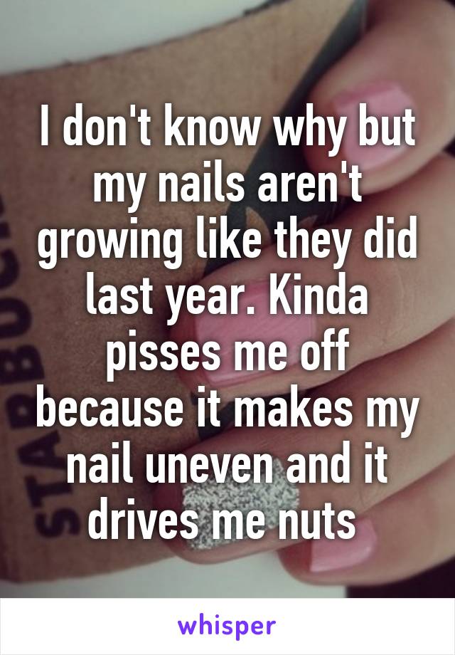 I don't know why but my nails aren't growing like they did last year. Kinda pisses me off because it makes my nail uneven and it drives me nuts 