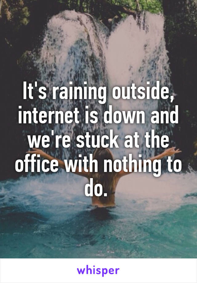 It's raining outside, internet is down and we're stuck at the office with nothing to do. 