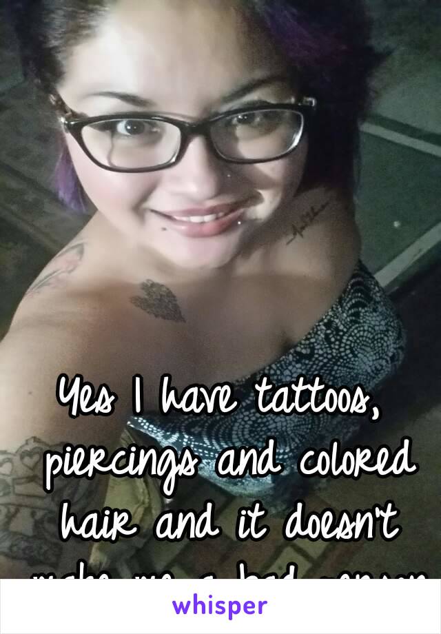 Yes I have tattoos, piercings and colored hair and it doesn't make me a bad person