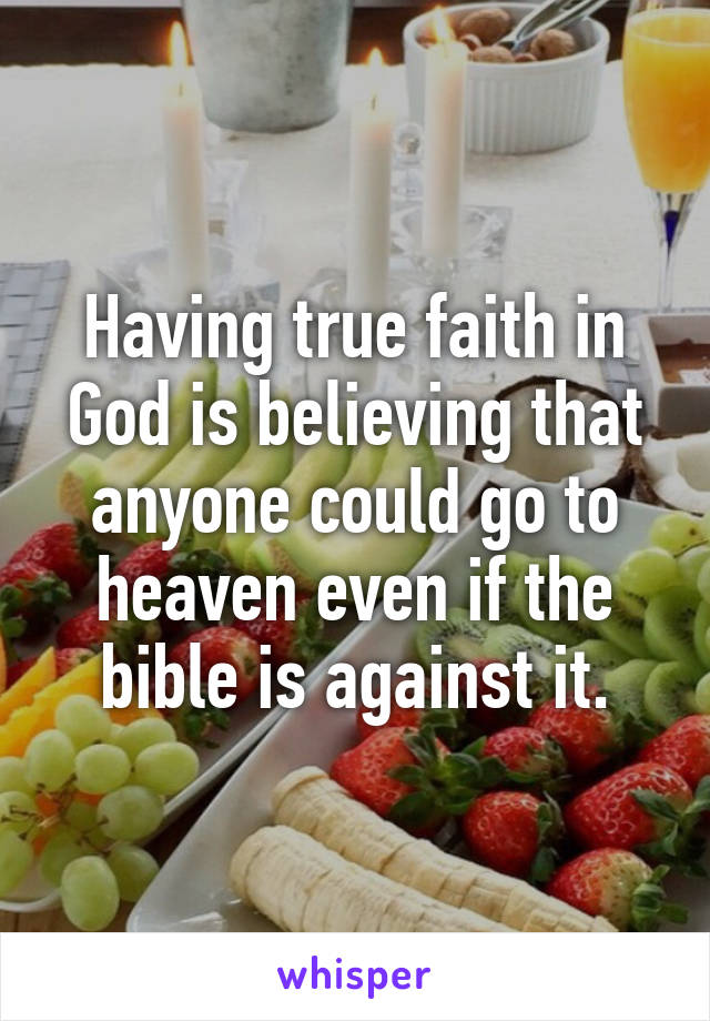 Having true faith in God is believing that anyone could go to heaven even if the bible is against it.