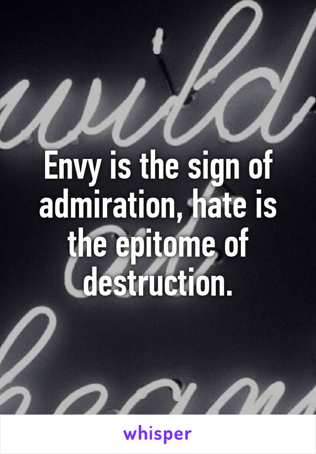 Envy is the sign of admiration, hate is the epitome of destruction.