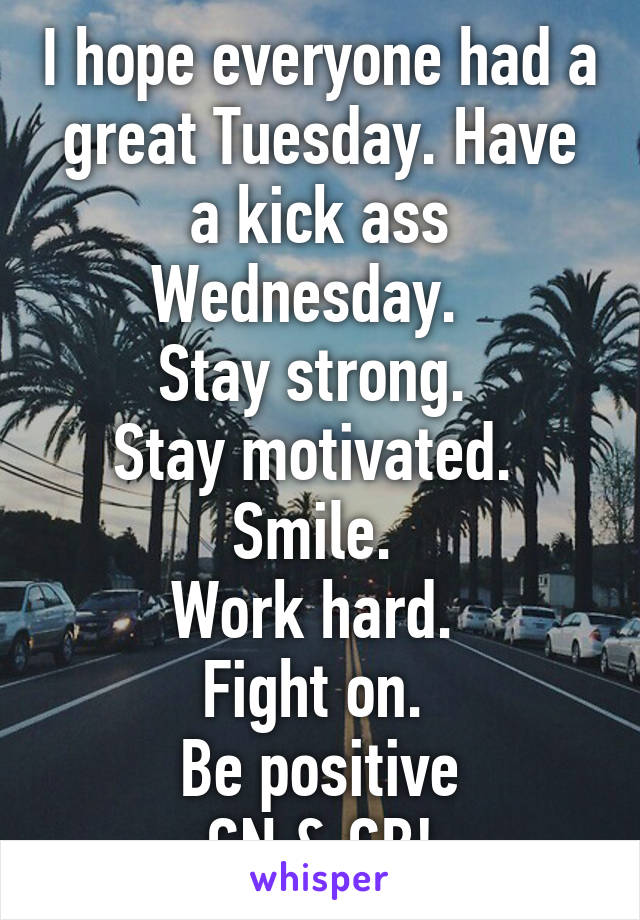 I hope everyone had a great Tuesday. Have a kick ass Wednesday.  
Stay strong. 
Stay motivated. 
Smile. 
Work hard. 
Fight on. 
Be positive
GN & GB!