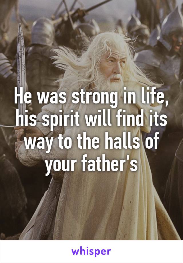 He was strong in life, his spirit will find its way to the halls of your father's