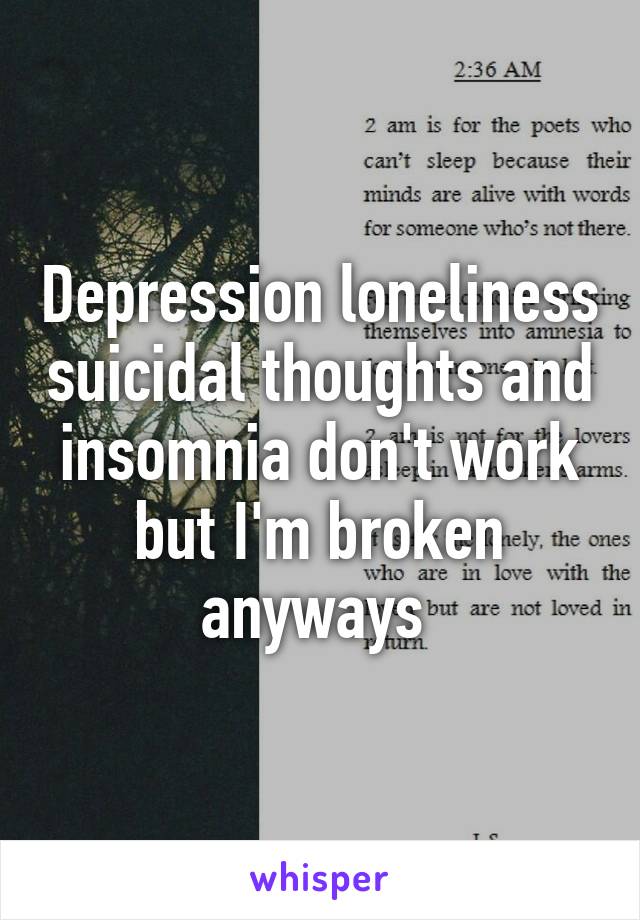 Depression loneliness suicidal thoughts and insomnia don't work but I'm broken anyways 