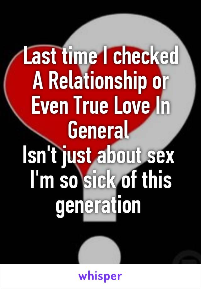 Last time I checked
A Relationship or Even True Love In General 
Isn't just about sex 
I'm so sick of this generation 
