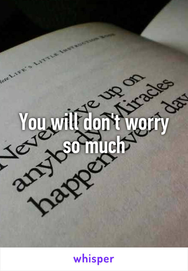 You will don't worry so much